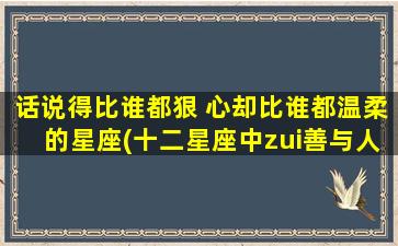 话说得比谁都狠 心却比谁都温柔的星座(十二星座中zui善与人相处却言辞犀利的星座)